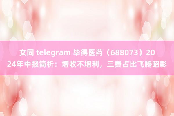 女同 telegram 毕得医药（688073）2024年中报简析：增收不增利，三费占比飞腾昭彰