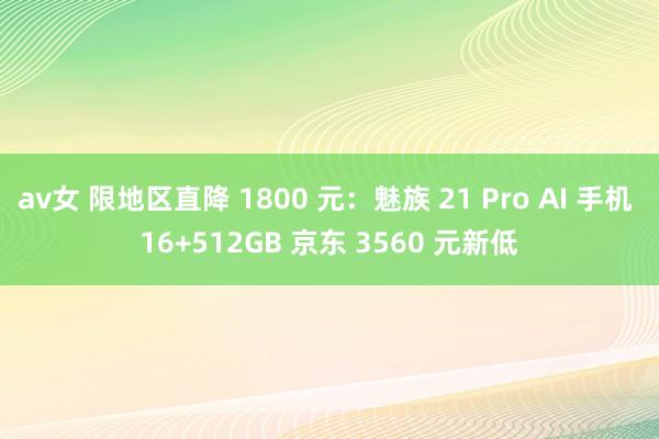 av女 限地区直降 1800 元：魅族 21 Pro AI 手机 16+512GB 京东 3560 元新低