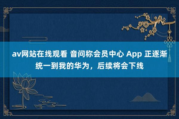 av网站在线观看 音问称会员中心 App 正逐渐统一到我的华为，后续将会下线