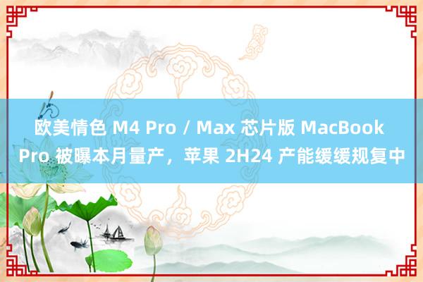 欧美情色 M4 Pro / Max 芯片版 MacBook Pro 被曝本月量产，苹果 2H24 产能缓缓规复中