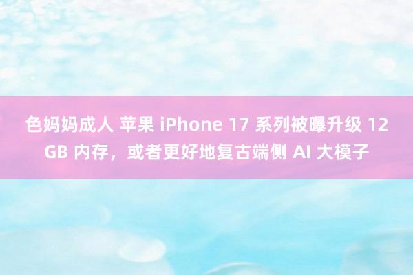 色妈妈成人 苹果 iPhone 17 系列被曝升级 12GB 内存，或者更好地复古端侧 AI 大模子