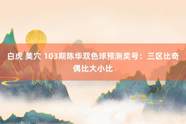 白虎 美穴 103期陈华双色球预测奖号：三区比奇偶比大小比