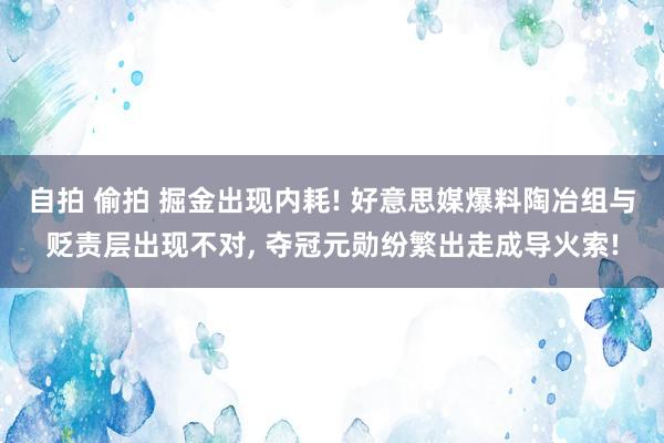 自拍 偷拍 掘金出现内耗! 好意思媒爆料陶冶组与贬责层出现不对， 夺冠元勋纷繁出走成导火索!