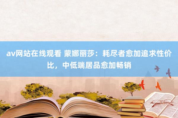 av网站在线观看 蒙娜丽莎：耗尽者愈加追求性价比，中低端居品愈加畅销