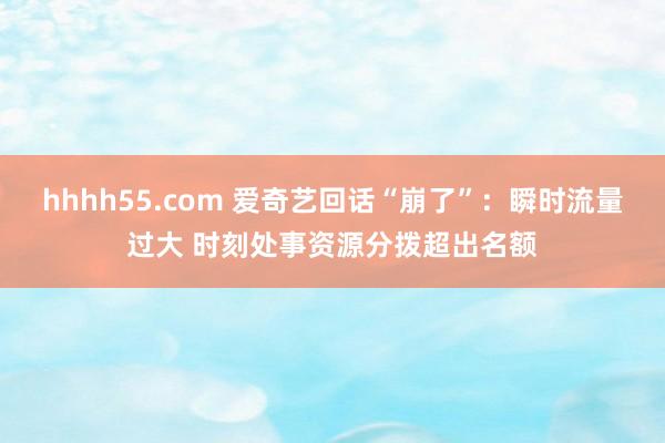 hhhh55.com 爱奇艺回话“崩了”：瞬时流量过大 时刻处事资源分拨超出名额