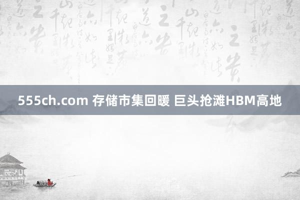 555ch.com 存储市集回暖 巨头抢滩HBM高地