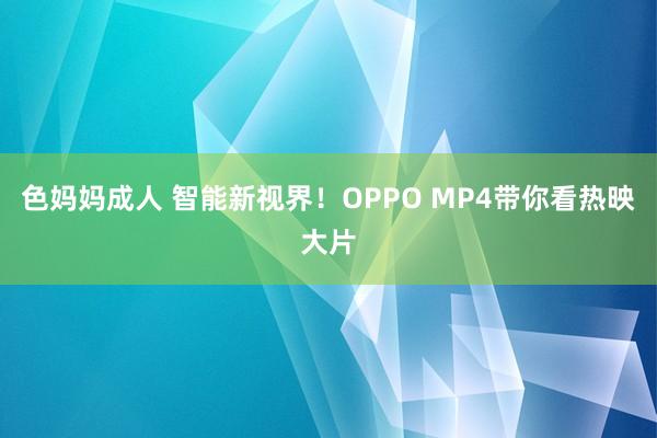 色妈妈成人 智能新视界！OPPO MP4带你看热映大片