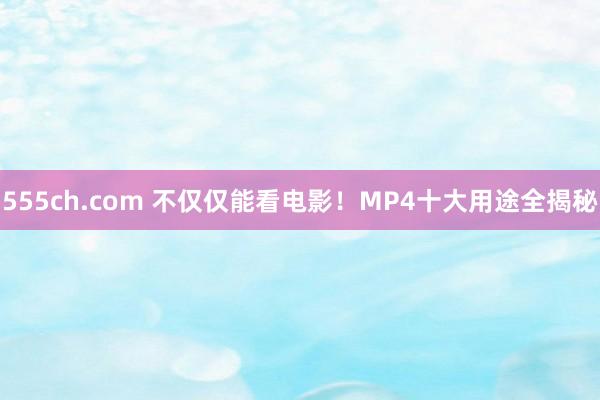 555ch.com 不仅仅能看电影！MP4十大用途全揭秘