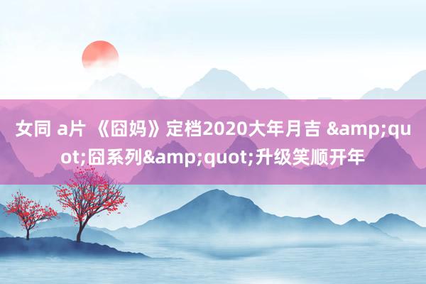 女同 a片 《囧妈》定档2020大年月吉 &quot;囧系列&quot;升级笑顺开年