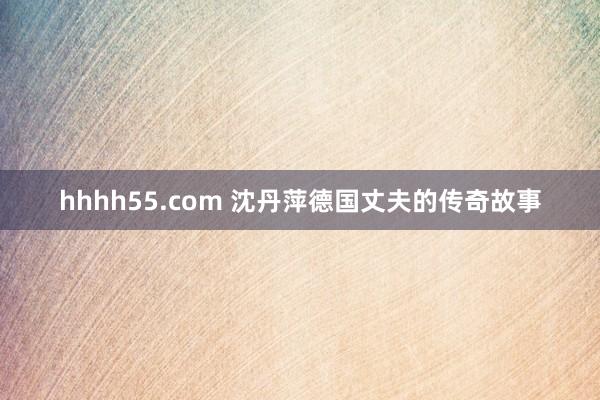 hhhh55.com 沈丹萍德国丈夫的传奇故事