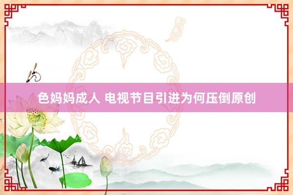 色妈妈成人 电视节目引进为何压倒原创