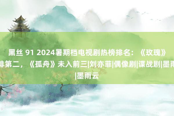 黑丝 91 2024暑期档电视剧热榜排名：《玫瑰》仅排第二，《孤舟》未入前三|刘亦菲|偶像剧|谍战剧|墨雨云