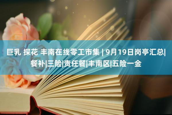 巨乳 探花 丰南在线零工市集 | 9月19日岗亭汇总|餐补|三险|责任餐|丰南区|五险一金