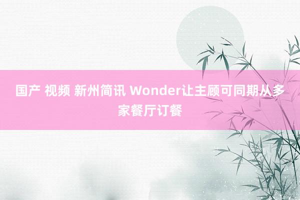 国产 视频 新州简讯 Wonder让主顾可同期从多家餐厅订餐