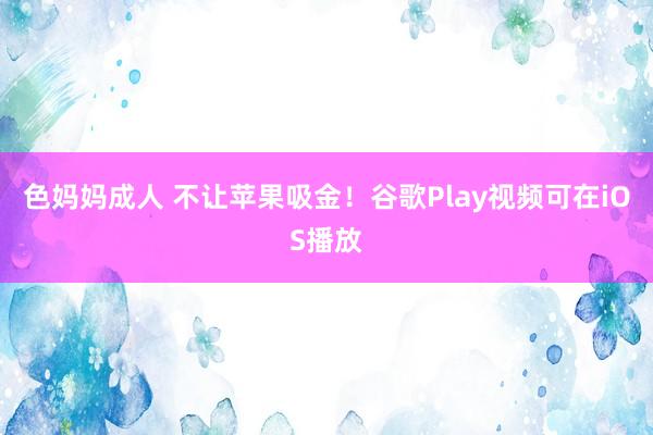 色妈妈成人 不让苹果吸金！谷歌Play视频可在iOS播放