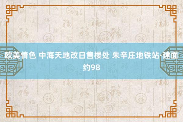 欧美情色 中海天地改日售楼处 朱辛庄地铁站·建面约98