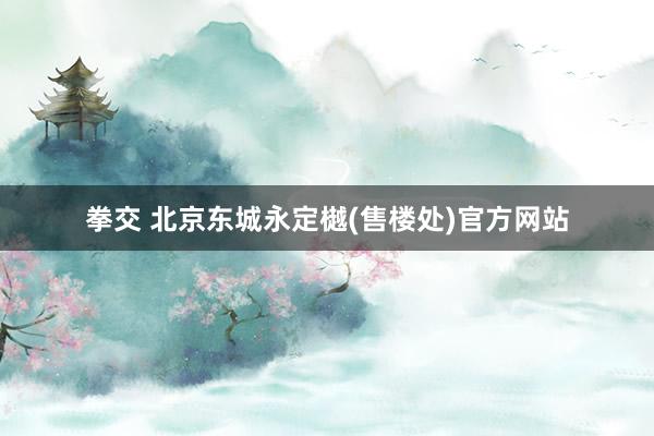 拳交 北京东城永定樾(售楼处)官方网站