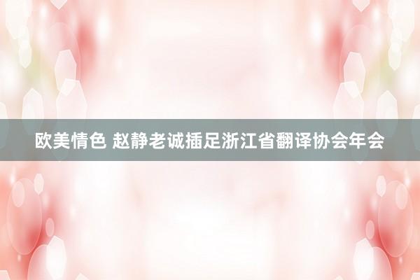 欧美情色 赵静老诚插足浙江省翻译协会年会