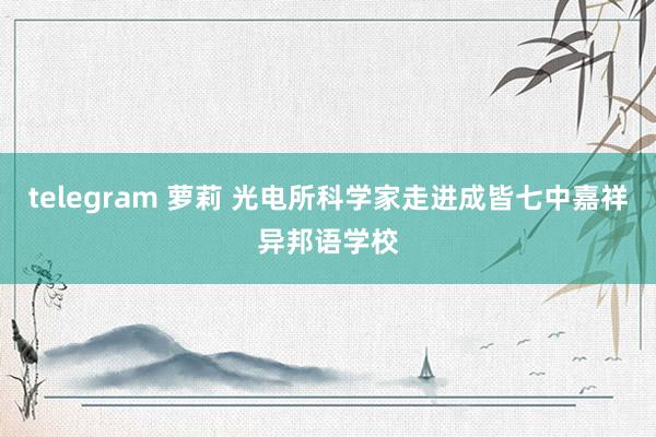 telegram 萝莉 光电所科学家走进成皆七中嘉祥异邦语学校