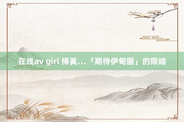 在线av girl 掃黃…「期待伊甸園」的限縮