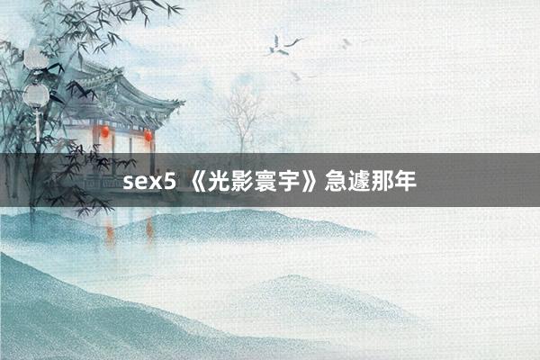 sex5 《光影寰宇》急遽那年