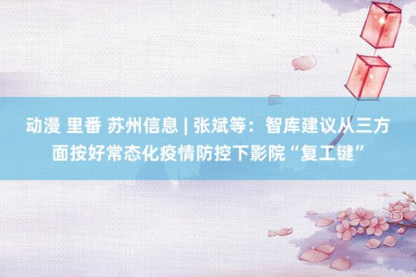 动漫 里番 苏州信息 | 张斌等：智库建议从三方面按好常态化疫情防控下影院“复工键”