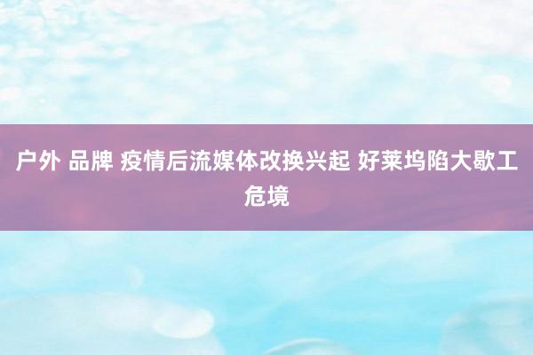 户外 品牌 疫情后流媒体改换兴起 好莱坞陷大歇工危境