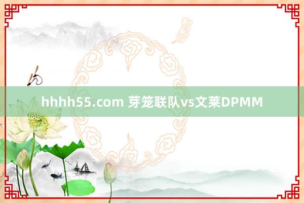 hhhh55.com 芽笼联队vs文莱DPMM