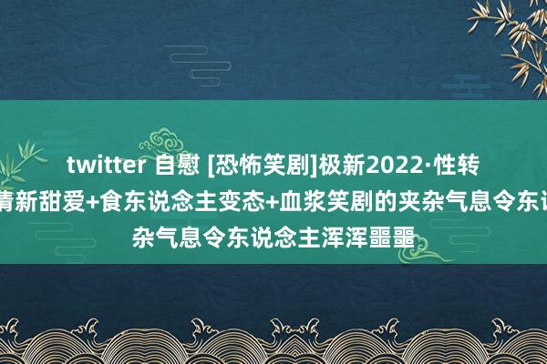 twitter 自慰 [恐怖笑剧]极新2022·性转版逃出绝命镇 清新甜爱+食东说念主变态+血浆笑剧的夹杂气息令东说念主浑浑噩噩