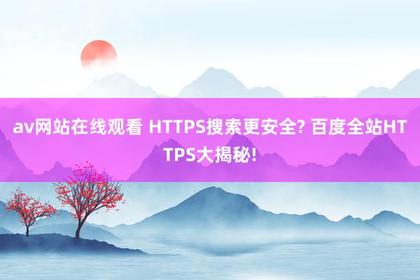 av网站在线观看 HTTPS搜索更安全? 百度全站HTTPS大揭秘!