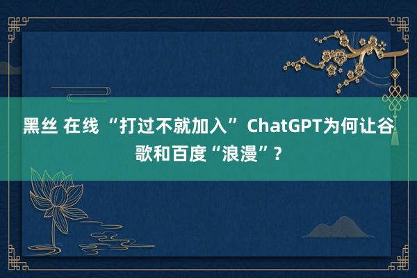 黑丝 在线 “打过不就加入” ChatGPT为何让谷歌和百度“浪漫”？