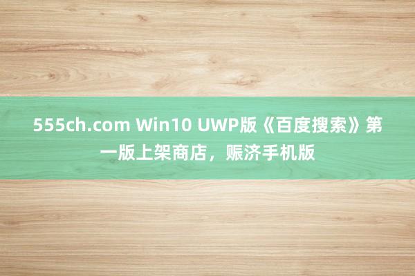 555ch.com Win10 UWP版《百度搜索》第一版上架商店，赈济手机版