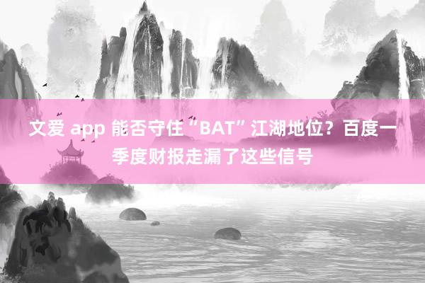 文爱 app 能否守住“BAT”江湖地位？百度一季度财报走漏了这些信号