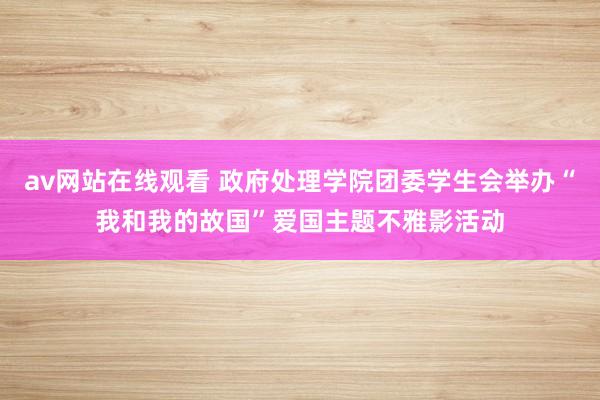 av网站在线观看 政府处理学院团委学生会举办“我和我的故国”爱国主题不雅影活动