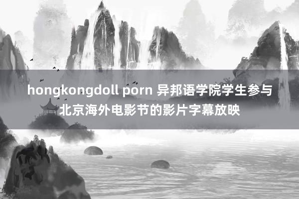 hongkongdoll porn 异邦语学院学生参与北京海外电影节的影片字幕放映