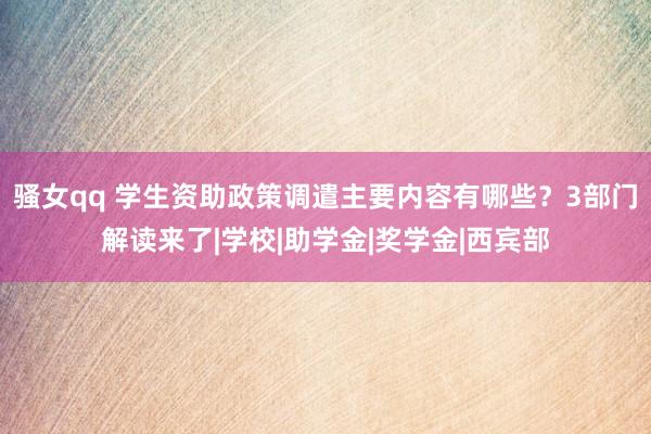 骚女qq 学生资助政策调遣主要内容有哪些？3部门解读来了|学校|助学金|奖学金|西宾部