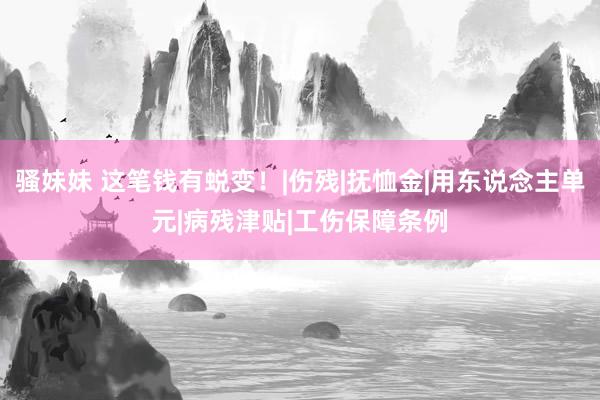 骚妹妹 这笔钱有蜕变！|伤残|抚恤金|用东说念主单元|病残津贴|工伤保障条例