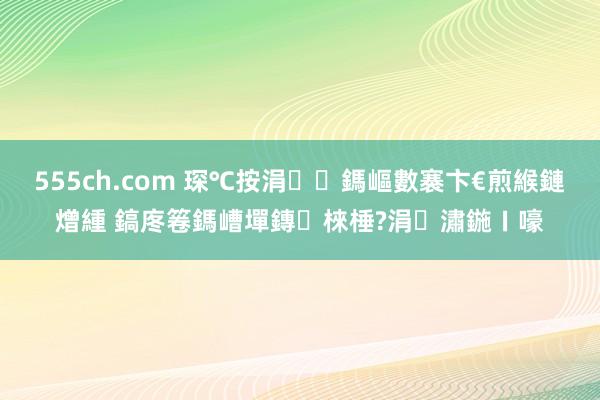 555ch.com 琛℃按涓鎷嶇數褰卞€煎緱鏈熷緟 鎬庝箞鎷嶆墠鏄棶棰?涓潚鍦ㄧ嚎