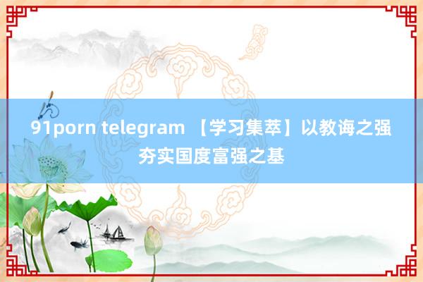 91porn telegram 【学习集萃】以教诲之强夯实国度富强之基