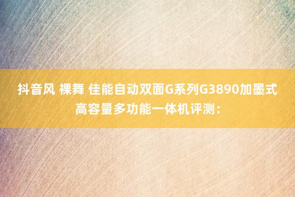 抖音风 裸舞 佳能自动双面G系列G3890加墨式高容量多功能一体机评测：