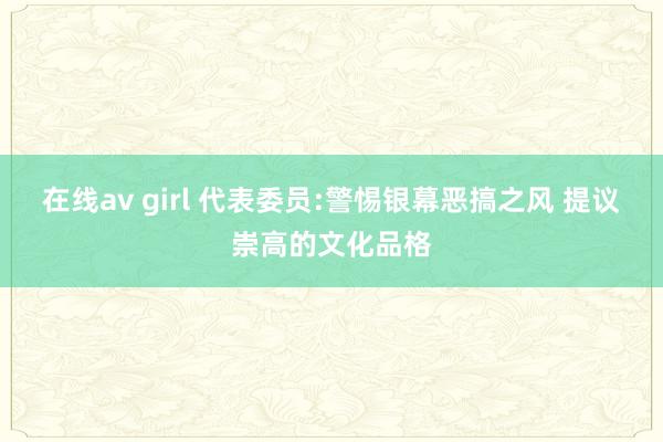 在线av girl 代表委员:警惕银幕恶搞之风 提议崇高的文化品格