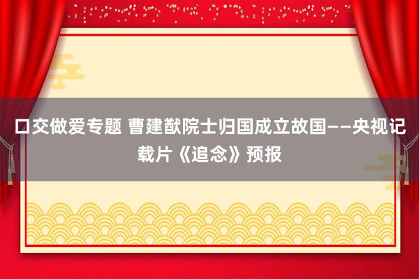 口交做爱专题 曹建猷院士归国成立故国——央视记载片《追念》预报