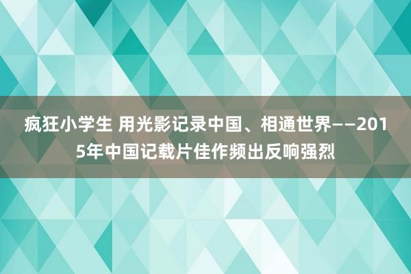 疯狂小学生 用光影记录中国、相通世界——2015年中国记载片佳作频出反响强烈