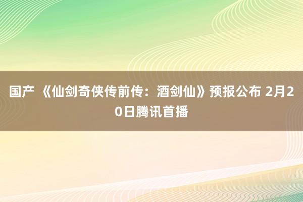 国产 《仙剑奇侠传前传：酒剑仙》预报公布 2月20日腾讯首播