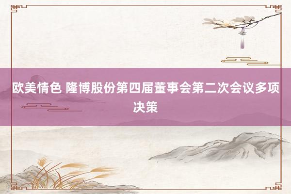 欧美情色 隆博股份第四届董事会第二次会议多项决策